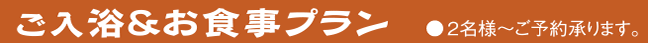 ご入浴&お食事プラン 2名様からご予約承ります。