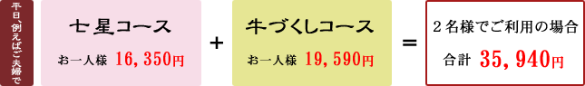 平日例えばご夫婦で 七星コース(お一人様16,350円)+牛づくしコース(お一人様19,590円)=2名様でご利用の場合 合計35,940円